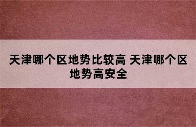 天津哪个区地势比较高 天津哪个区地势高安全